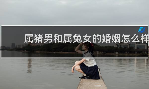 属猪男和属兔女的婚姻怎么样