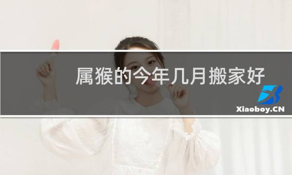 属猴的今年几月搬家好