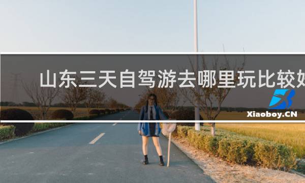 山东三天自驾游去哪里玩比较好