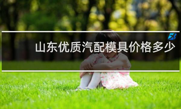 山东优质汽配模具价格多少
