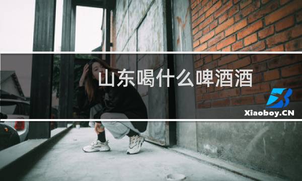 山东喝什么啤酒酒