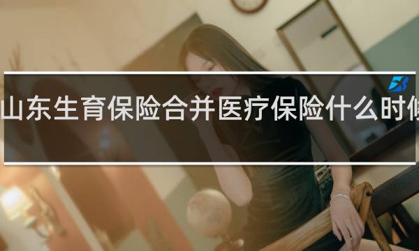 山东生育保险合并医疗保险什么时候实施