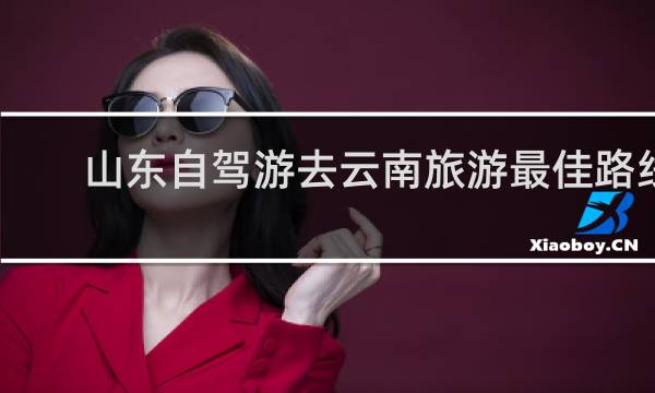 山东自驾游去云南旅游最佳路线