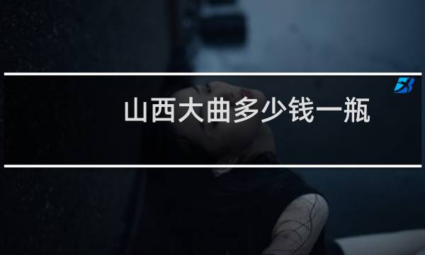 山西大曲多少钱一瓶