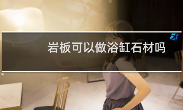 岩板可以做浴缸石材吗