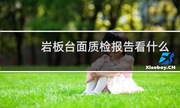 岩板台面质检报告看什么