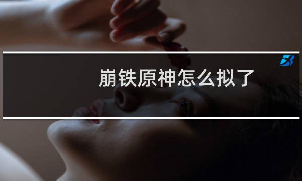 崩铁原神怎么拟了