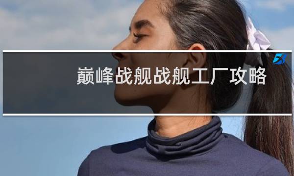 巅峰战舰战舰工厂攻略