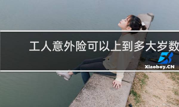 工人意外险可以上到多大岁数