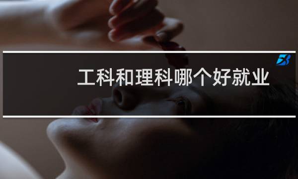 工科和理科哪个好就业