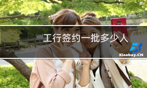 工行签约一批多少人