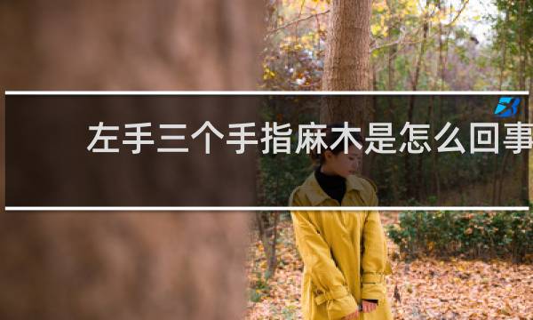 左手三个手指麻木是怎么回事