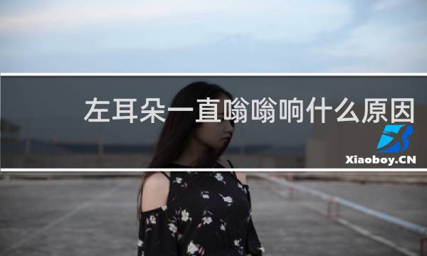 左耳朵一直嗡嗡响什么原因