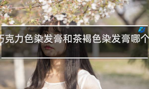 巧克力色染发膏和茶褐色染发膏哪个更显色