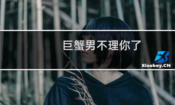 巨蟹男不理你了