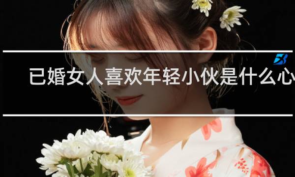 已婚女人喜欢年轻小伙是什么心理