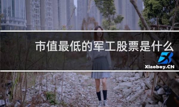 市值最低的军工股票是什么