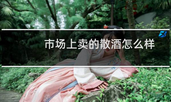 市场上卖的散酒怎么样