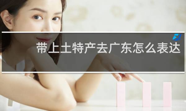 带上土特产去广东怎么表达