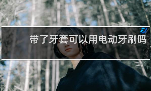 带了牙套可以用电动牙刷吗