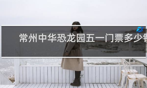 常州中华恐龙园五一门票多少钱