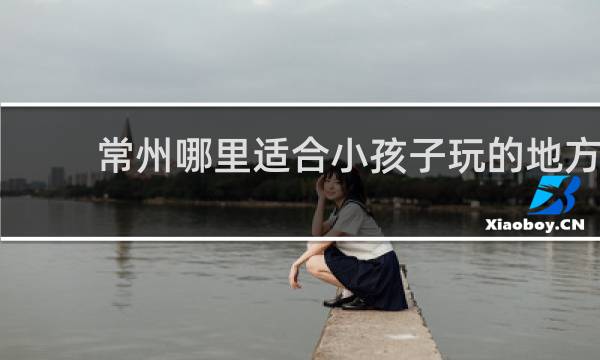 常州哪里适合小孩子玩的地方