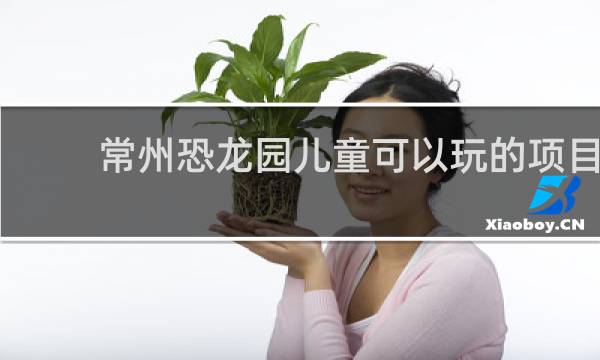 常州恐龙园儿童可以玩的项目
