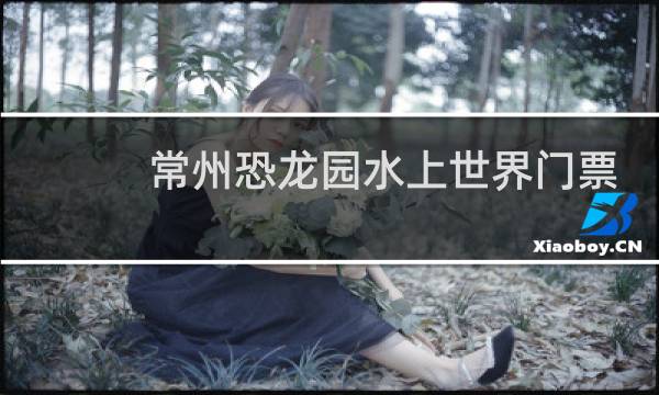 常州恐龙园水上世界门票