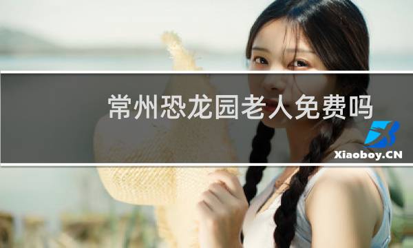 常州恐龙园老人免费吗