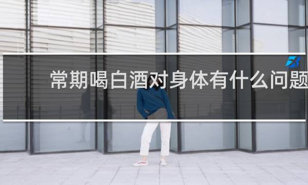 常期喝白酒对身体有什么问题