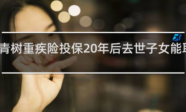 常青树重疾险投保20年后去世子女能取回钱吗