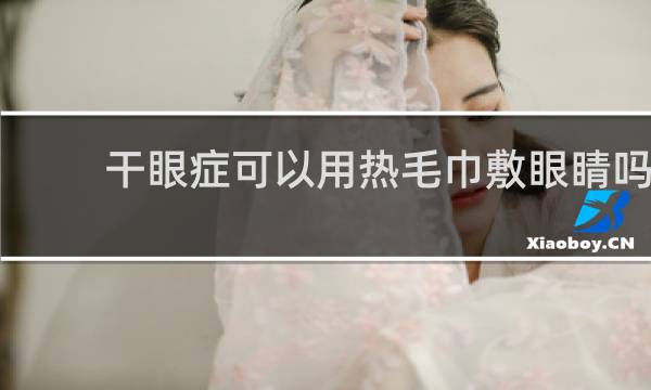 干眼症可以用热毛巾敷眼睛吗