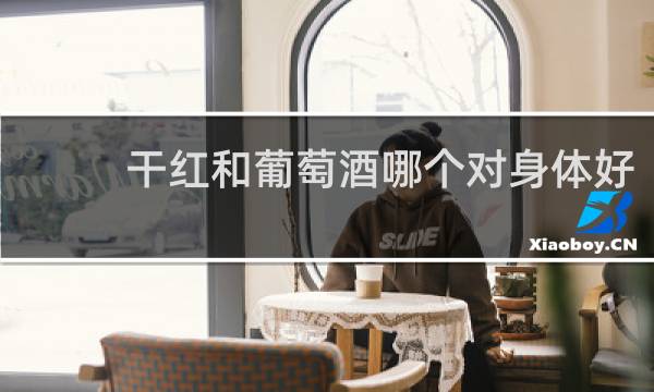 干红和葡萄酒哪个对身体好