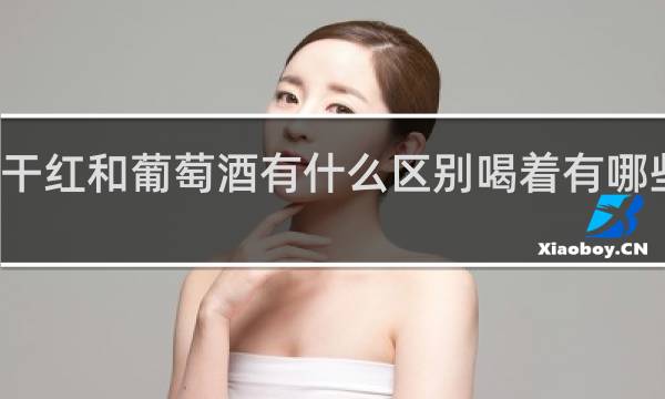 干红和葡萄酒有什么区别喝着有哪些不同?