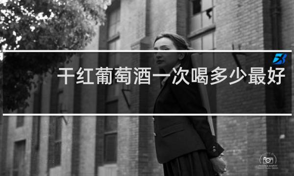 干红葡萄酒一次喝多少最好