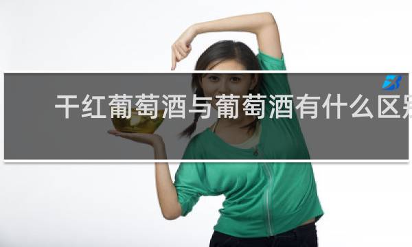 干红葡萄酒与葡萄酒有什么区别?