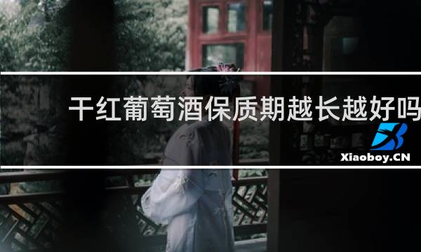 干红葡萄酒保质期越长越好吗