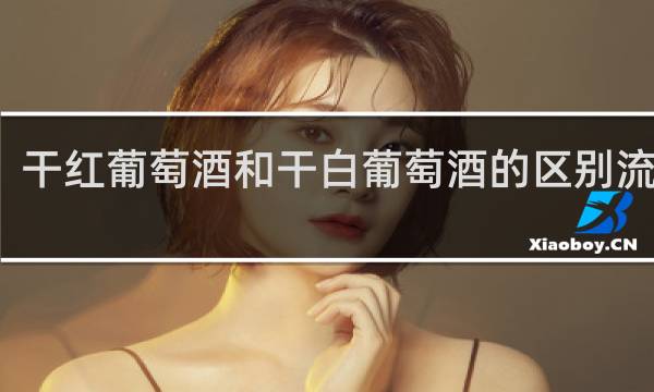 干红葡萄酒和干白葡萄酒的区别流程图