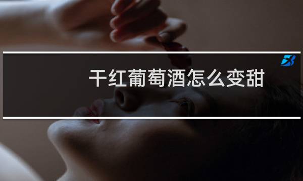 干红葡萄酒怎么变甜