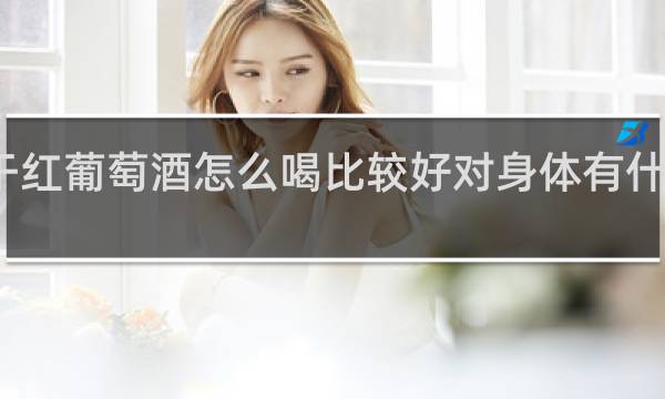 干红葡萄酒怎么喝比较好对身体有什么好处