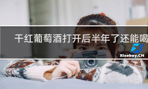 干红葡萄酒打开后半年了还能喝吗