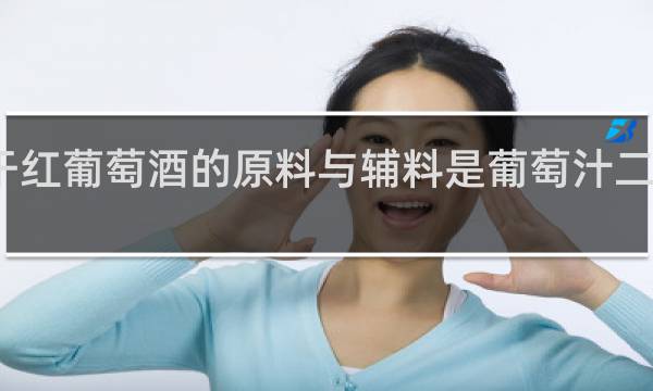 干红葡萄酒的原料与辅料是葡萄汁二氧化硫