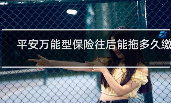 平安万能型保险往后能拖多久缴费