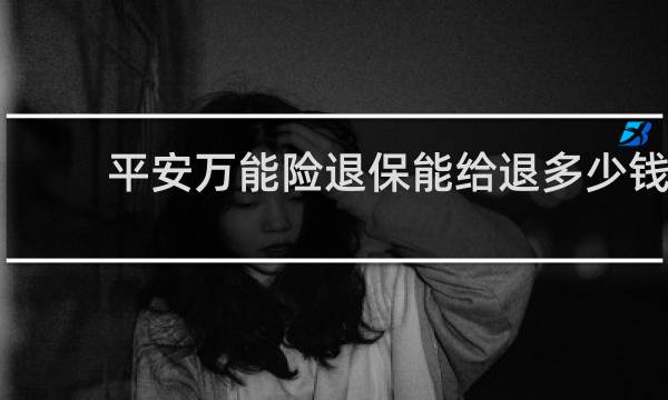 平安万能险退保能给退多少钱