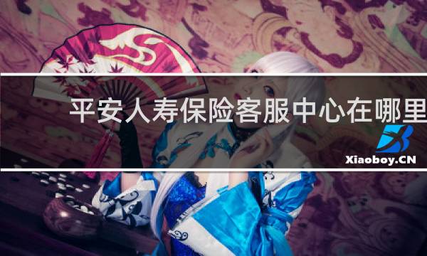 平安人寿保险客服中心在哪里