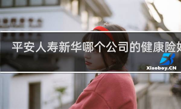平安人寿新华哪个公司的健康险好点