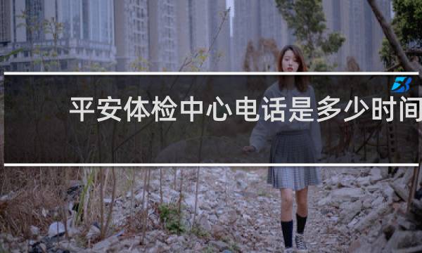 平安体检中心电话是多少时间