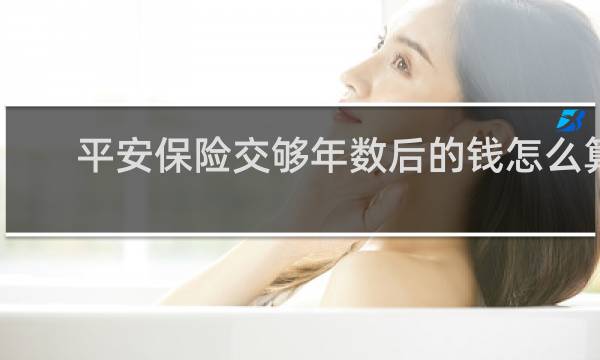 平安保险交够年数后的钱怎么算