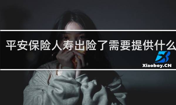 平安保险人寿出险了需要提供什么资料