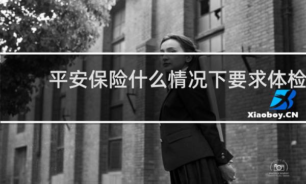 平安保险什么情况下要求体检